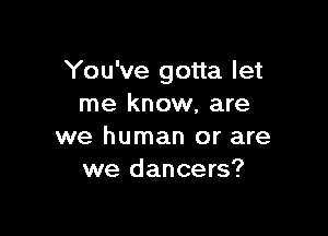 You've gotta let
me know, are

we human or are
we dancers?