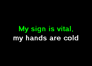 My sign is vital,

my hands are cold