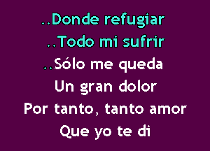 ..Donde refugiar
..Todo mi sufrir
..S6lo me queda

Un gran dolor
Por tanto, tanto amor
Que yo te di