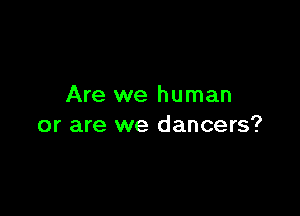 Are we human

or are we dancers?
