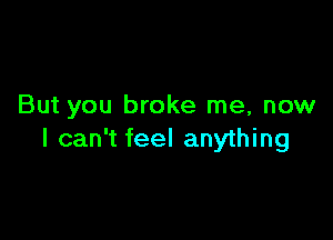 But you broke me, now

I can't feel anything