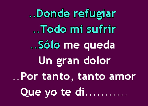 ..Donde refugiar
..Todo mi sufrir
..S6lo me queda

Un gran dolor
..Por tanto, tanto amor
Que yo te di ...........