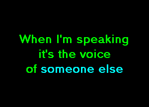 When I'm speaking

it's the voice
of someone else