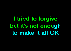 I tried to forgive

but it's not enough
to make it all OK