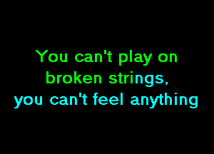 You can't play on

broken strings,
you can't feel anything