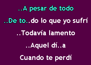 ..A pesar de todo

..De to..do lo que yo sufri

..Todavia lamento

..Aquel di..a

Cuando te perdi