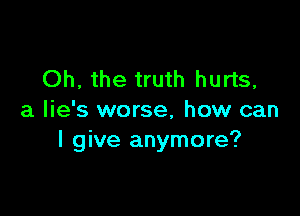 Oh, the truth hurts,

a lie's worse, how can
I give anymore?