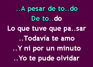 ..A pesar de to..do
De to..do
Lo que tuve que pa..sar
..Todavia te amo
..Y ni por un minuto
..Yo te pude olvidar