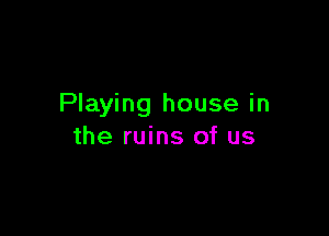 Playing house in

the ruins of us