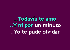 ..Todavia te amo

..Y ni por un minuto
..Yo te pude olvidar