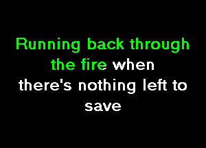 Running back through
the fire when

there's nothing left to
save
