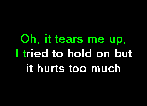 Oh, it tears me up,

I tried to hold on but
it hurts too much