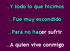 ..Y todo lo que hicimos
..Fue muy escondido
..Para no hacer sufrir

..A quien vive conmigo