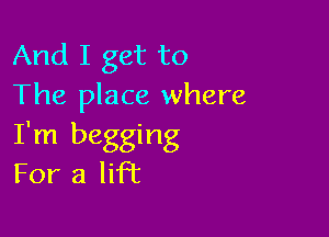 And I get to
The place where

I'm begging
For 3 MT