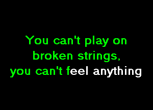 You can't play on

broken strings,
you can't feel anything