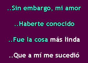 ..Sin embargo, mi amor
..Haberte conocido
..Fue la cosa mas linda

..Que a mi me sucedic')