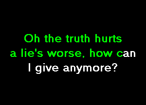 Oh the truth hurts

a lie's worse, how can
I give anymore?