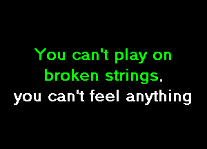 You can't play on

broken strings,
you can't feel anything