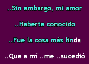 ..Sin embargo, mi amor
..Haberte conocido
..Fue la cosa mas linda

..Que a mi ..me ..sucedi6