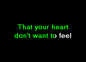 That your heart

don't want to feel