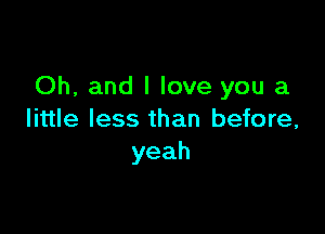 Oh, and I love you a

little less than before,
yeah