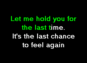 Let me hold you for
the last time.

It's the last chance
to feel again