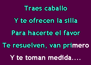 Traes caballo
Y te ofrecen la silla
Para hacerte el favor
Te resuelven, van primero

Y te toman medida....