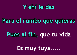 Y ahi le das
Para el rumbo que quieras
Pues al fin, que tu Vida

Es muy tuya .....