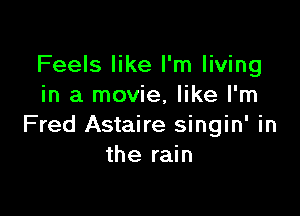 Feels like I'm living
in a movie, like I'm

Fred Astaire singin' in
the rain