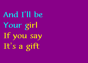 And I'll be
Your girl

If you say
It's a gift