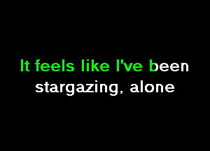 It feels like I've been

stargazing, alone