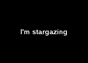 I'm stargazing