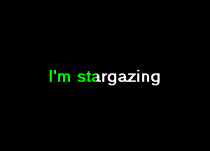 I'm stargazing