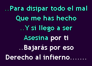 ..Para disipar todo el mal
Que me has hecho
..Y 51 llego a ser
Asesina por ti
..Bajaras por eso
Derecho al infierno .......