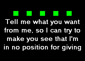 El El El El El
Tell me what you want
from me, so I can try to
make you see that I'm
in no position for giving