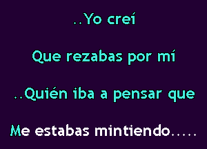 ..Yo crei

Que rezabas por mi

..Quie'n iba a pensar que

Me estabas mintiendo .....