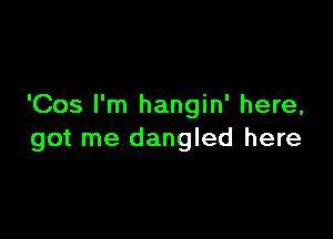 'Cos I'm hangin' here,

got me dangled here