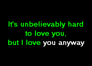 It's unbelievably hard

to love you,
but I love you anyway