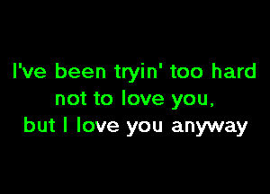 I've been tryin' too hard

not to love you,
but I love you anyway