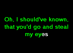 Oh, I should've known,

that you'd go and steal
my eyes