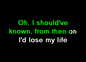 Oh, I should've

known. from then on
I'd lose my life