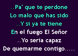 ..Pa' que te perdone
Lo malo que has sido
..Y 51 ya te tiene
En el fuego El Ser'ior
..Yo seria capaz
De quemarme contigo .....