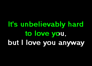 It's unbelievably hard

to love you,
but I love you anyway