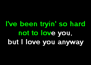 I've been tryin' so hard

not to love you,
but I love you anyway