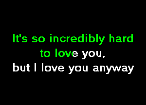 It's so incredibly hard

to love you,
but I love you anyway