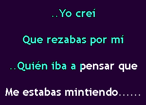 ..Yo crei

Que rezabas por mi

..Quie'n iba a pensar que

Me estabas mintiendo ......