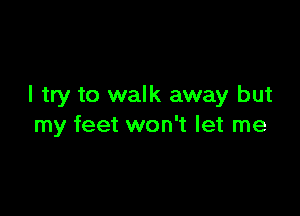 I try to walk away but

my feet won't let me