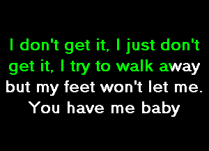 I don't get it, I just don't

get it, I try to walk away

but my feet won't let me.
You have me baby