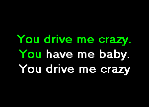 You drive me crazy.

You have me baby.
You drive me crazy