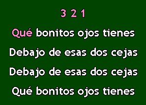 3 2 1
Que'z bonitos ojos tienes
Debajo de esas dos cejas
Debajo de esas dos cejas

Que'z bonitos ojos tienes